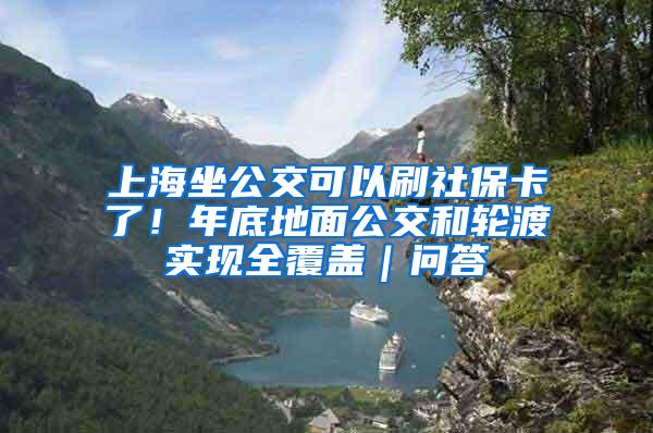 上海坐公交可以刷社保卡了！年底地面公交和轮渡实现全覆盖｜问答