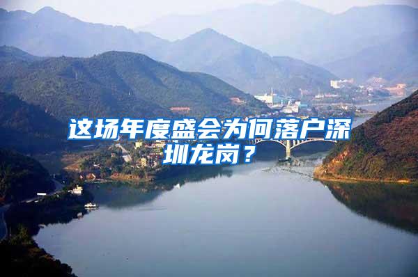 这场年度盛会为何落户深圳龙岗？