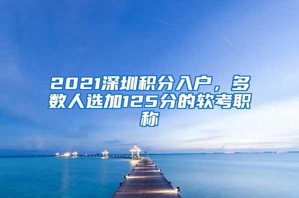 2021深圳积分入户，多数人选加125分的软考职称