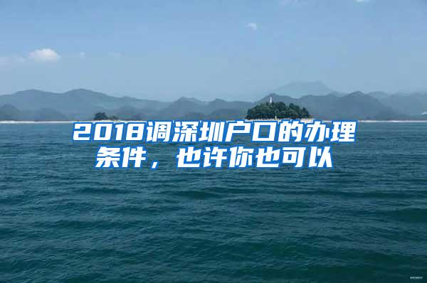 2018调深圳户口的办理条件，也许你也可以