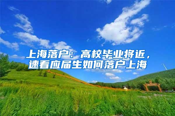 上海落户：高校毕业将近，速看应届生如何落户上海