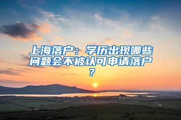 上海落户：学历出现哪些问题会不被认可申请落户？