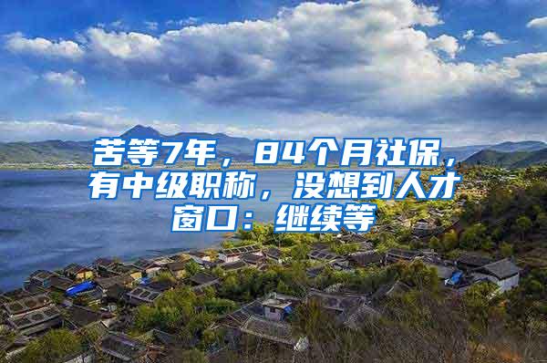 苦等7年，84个月社保，有中级职称，没想到人才窗口：继续等