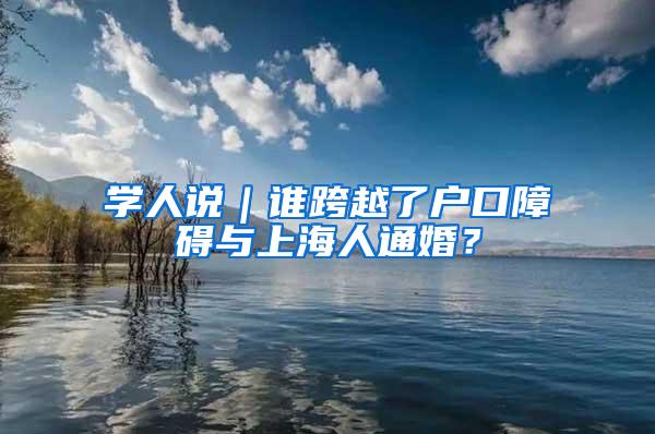 学人说｜谁跨越了户口障碍与上海人通婚？