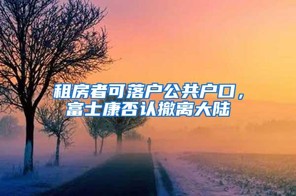 租房者可落户公共户口，富士康否认撤离大陆