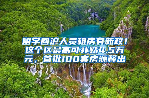 留学回沪人员租房有新政！这个区最高可补贴4.5万元，首批100套房源释出