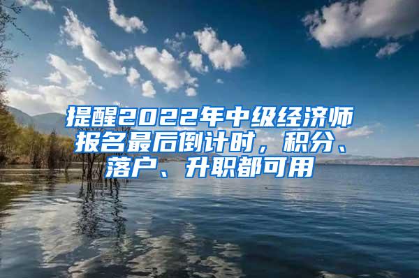 提醒2022年中级经济师报名最后倒计时，积分、落户、升职都可用