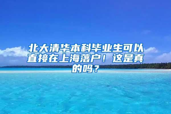 北大清华本科毕业生可以直接在上海落户！这是真的吗？