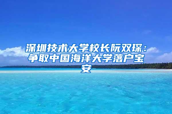 深圳技术大学校长阮双琛：争取中国海洋大学落户宝安