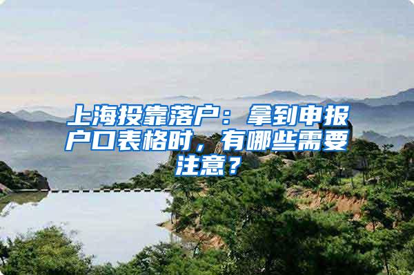 上海投靠落户：拿到申报户口表格时，有哪些需要注意？