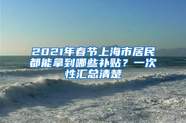 2021年春节上海市居民都能拿到哪些补贴？一次性汇总清楚