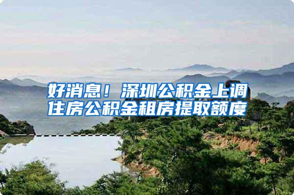 好消息！深圳公积金上调住房公积金租房提取额度