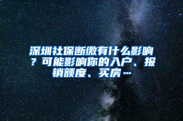 深圳社保断缴有什么影响？可能影响你的入户、报销额度、买房…