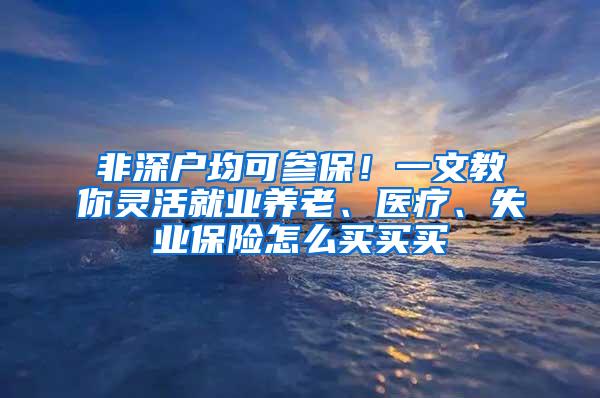 非深户均可参保！一文教你灵活就业养老、医疗、失业保险怎么买买买