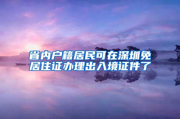 省内户籍居民可在深圳免居住证办理出入境证件了