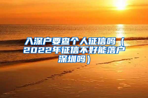 入深户要查个人征信吗（2022年征信不好能落户深圳吗）