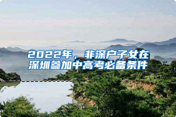 2022年，非深户子女在深圳参加中高考必备条件