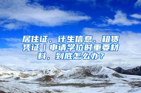 居住证、计生信息、租赁凭证｜申请学位时重要材料，到底怎么办？