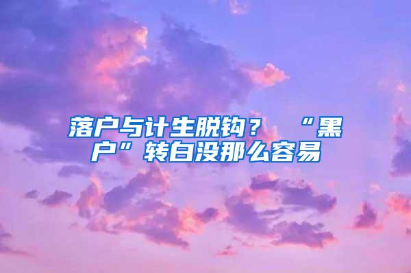 落户与计生脱钩？ “黑户”转白没那么容易