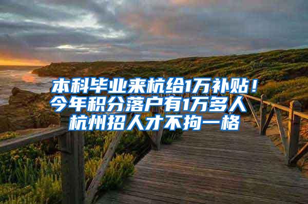 本科毕业来杭给1万补贴！今年积分落户有1万多人 杭州招人才不拘一格