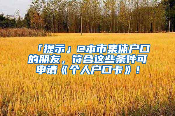 「提示」@本市集体户口的朋友，符合这些条件可申请《个人户口卡》！