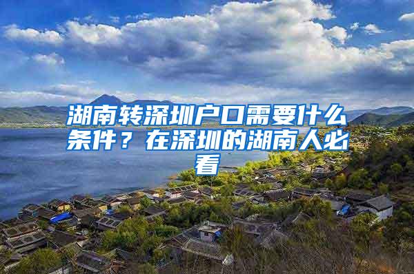 湖南转深圳户口需要什么条件？在深圳的湖南人必看