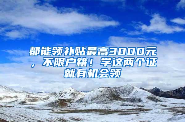 都能领补贴最高3000元，不限户籍！学这两个证就有机会领