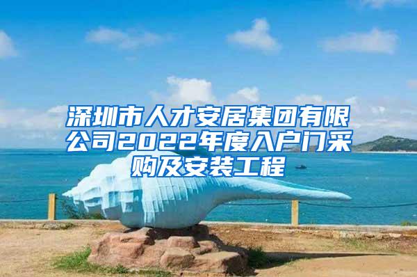 深圳市人才安居集团有限公司2022年度入户门采购及安装工程