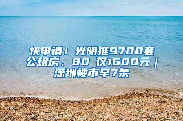 快申请！光明推9700套公租房，80㎡仅1600元｜深圳楼市早7条