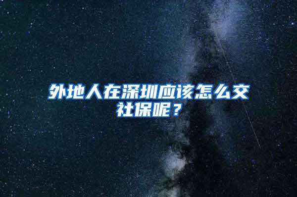 外地人在深圳应该怎么交社保呢？