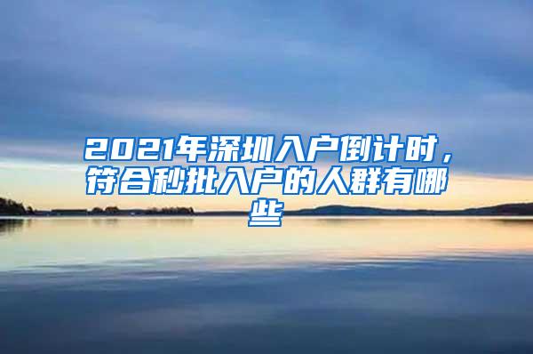 2021年深圳入户倒计时，符合秒批入户的人群有哪些