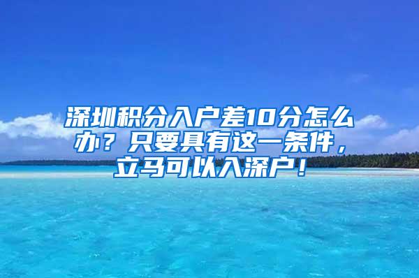 深圳积分入户差10分怎么办？只要具有这一条件，立马可以入深户！