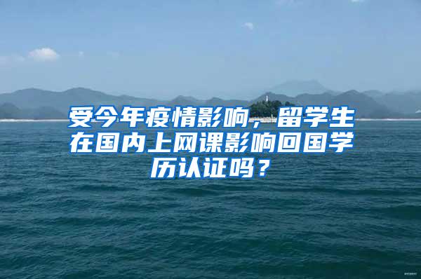 受今年疫情影响，留学生在国内上网课影响回国学历认证吗？