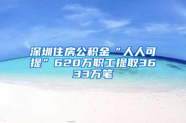 深圳住房公积金“人人可提”620万职工提取3633万笔