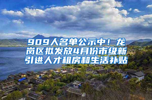 909人名单公示中！龙岗区拟发放4月份市级新引进人才租房和生活补贴