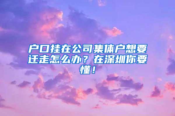 户口挂在公司集体户想要迁走怎么办？在深圳你要懂！