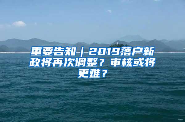 重要告知｜2019落户新政将再次调整？审核或将更难？