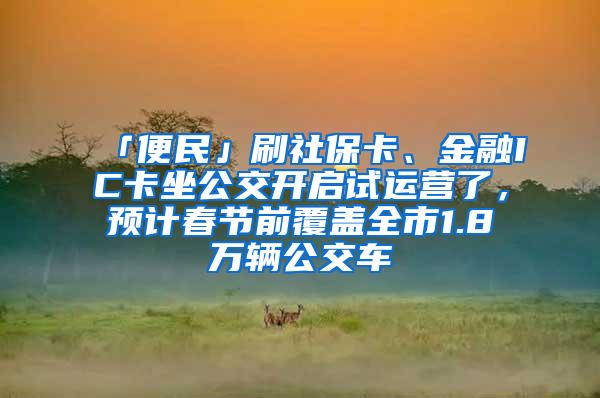 「便民」刷社保卡、金融IC卡坐公交开启试运营了，预计春节前覆盖全市1.8万辆公交车