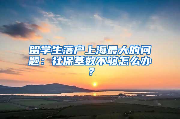 留学生落户上海最大的问题：社保基数不够怎么办？