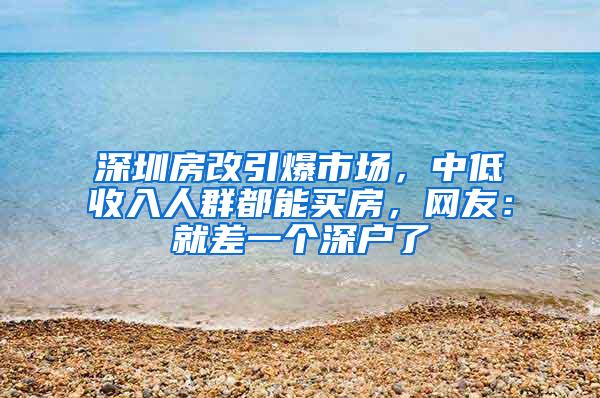 深圳房改引爆市场，中低收入人群都能买房，网友：就差一个深户了