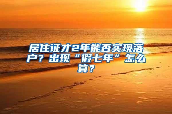 居住证才2年能否实现落户？出现“假七年”怎么算？