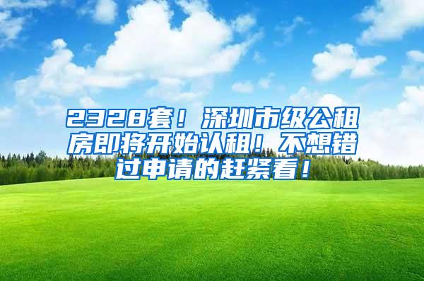 2328套！深圳市级公租房即将开始认租！不想错过申请的赶紧看！