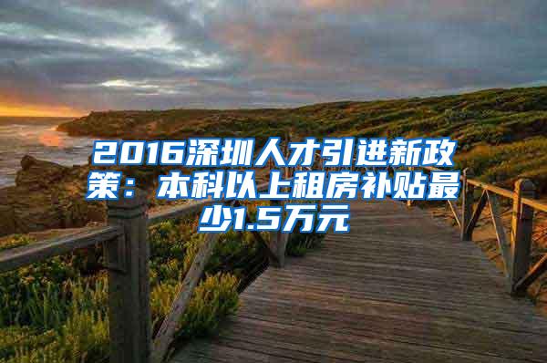 2016深圳人才引进新政策：本科以上租房补贴最少1.5万元