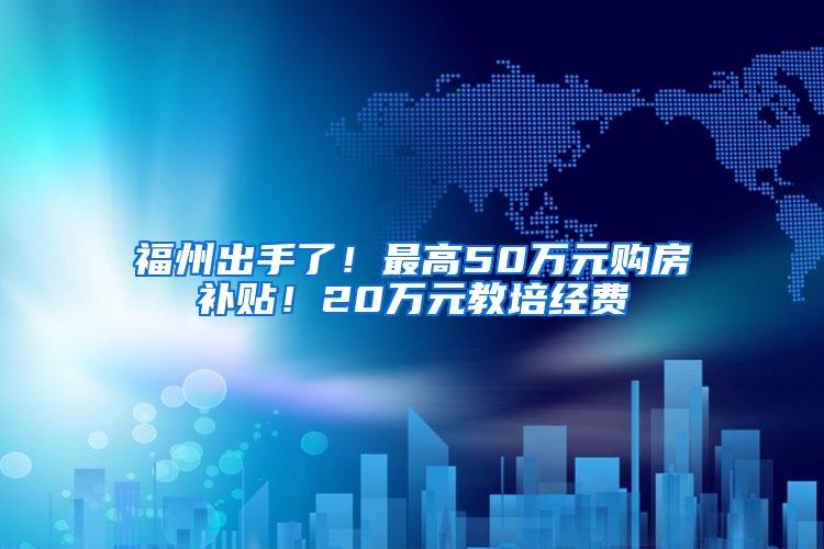 福州出手了！最高50万元购房补贴！20万元教培经费