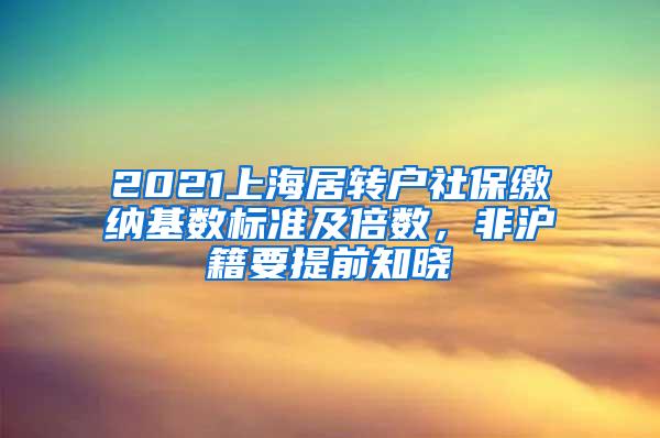 2021上海居转户社保缴纳基数标准及倍数，非沪籍要提前知晓