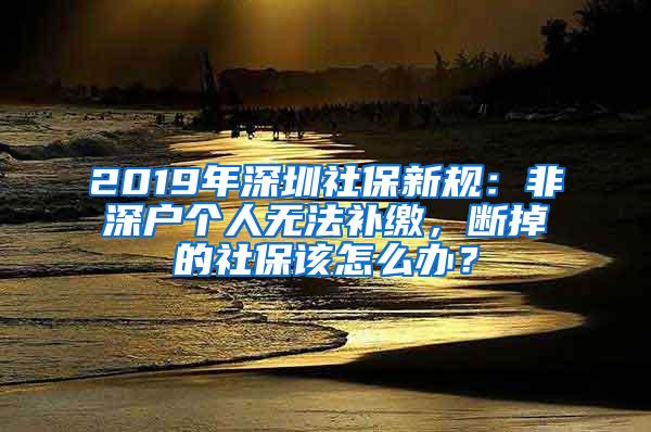 2019年深圳社保新规：非深户个人无法补缴，断掉的社保该怎么办？