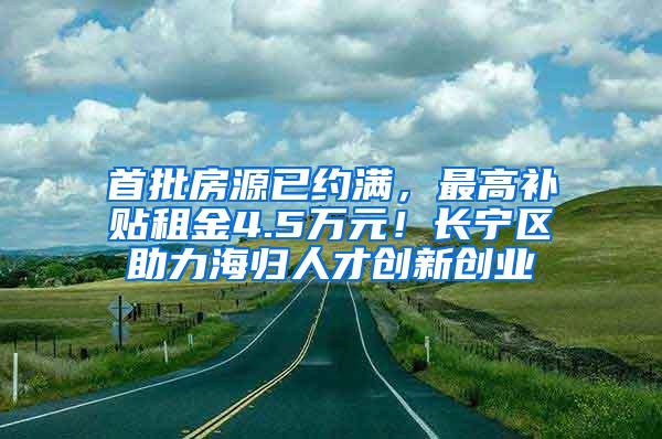 首批房源已约满，最高补贴租金4.5万元！长宁区助力海归人才创新创业