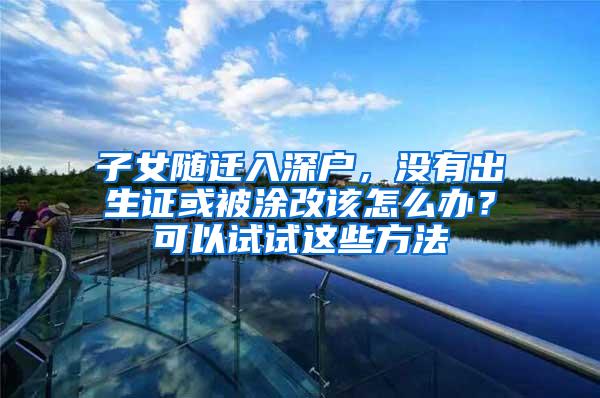 子女随迁入深户，没有出生证或被涂改该怎么办？可以试试这些方法