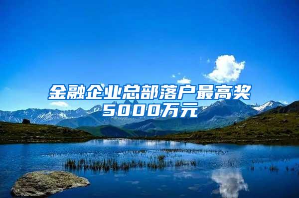 金融企业总部落户最高奖5000万元