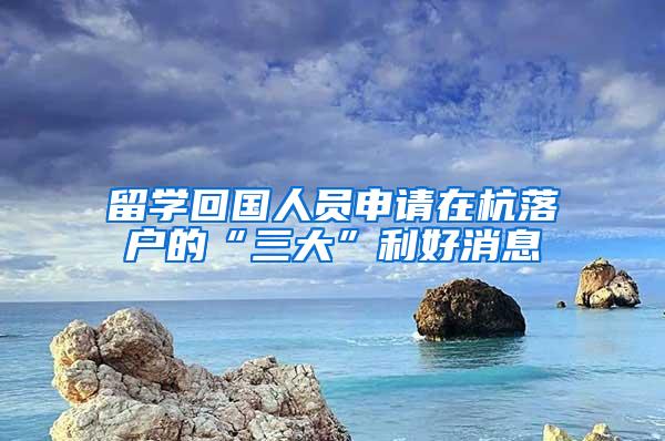 留学回国人员申请在杭落户的“三大”利好消息